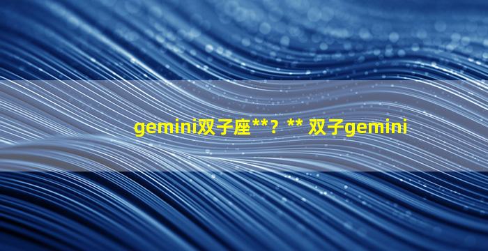 gemini双子座**？** 双子gemini